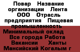 Повар › Название организации ­ Лента, ООО › Отрасль предприятия ­ Пищевая промышленность › Минимальный оклад ­ 1 - Все города Работа » Вакансии   . Ханты-Мансийский,Когалым г.